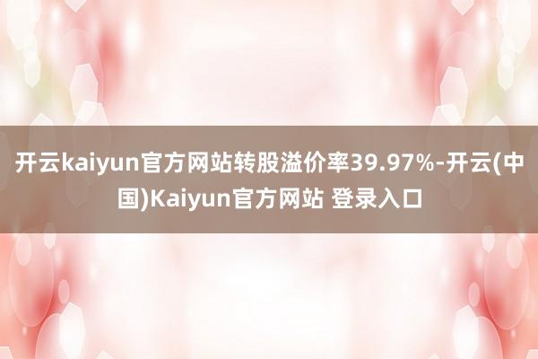 开云kaiyun官方网站转股溢价率39.97%-开云(中国)Kaiyun官方网站 登录入口