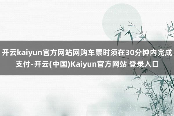 开云kaiyun官方网站网购车票时须在30分钟内完成支付-开云(中国)Kaiyun官方网站 登录入口