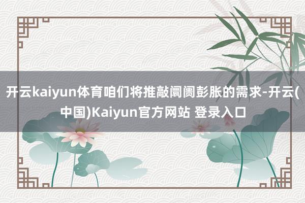 开云kaiyun体育咱们将推敲阛阓彭胀的需求-开云(中国)Kaiyun官方网站 登录入口
