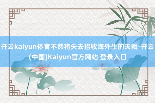 开云kaiyun体育不然将失去招收海外生的天赋-开云(中国)Kaiyun官方网站 登录入口