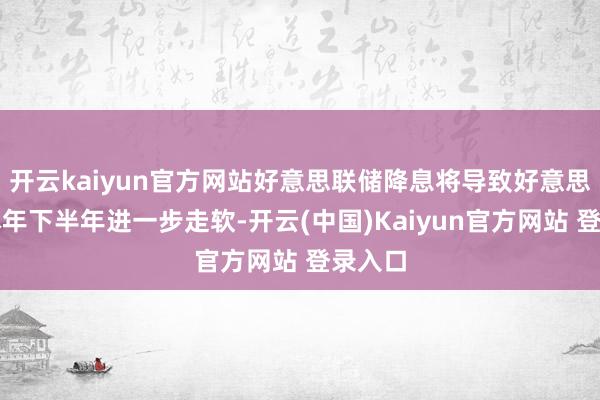 开云kaiyun官方网站好意思联储降息将导致好意思元在本年下半年进一步走软-开云(中国)Kaiyun官方网站 登录入口