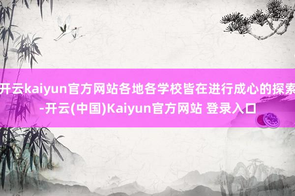 开云kaiyun官方网站各地各学校皆在进行成心的探索-开云(中国)Kaiyun官方网站 登录入口