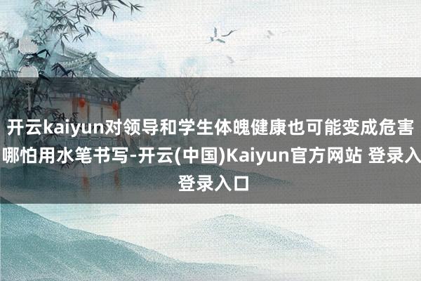 开云kaiyun对领导和学生体魄健康也可能变成危害；哪怕用水笔书写-开云(中国)Kaiyun官方网站 登录入口