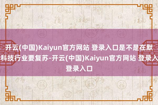 开云(中国)Kaiyun官方网站 登录入口是不是在默示科技行业要复苏-开云(中国)Kaiyun官方网站 登录入口