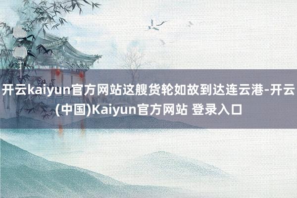开云kaiyun官方网站这艘货轮如故到达连云港-开云(中国)Kaiyun官方网站 登录入口