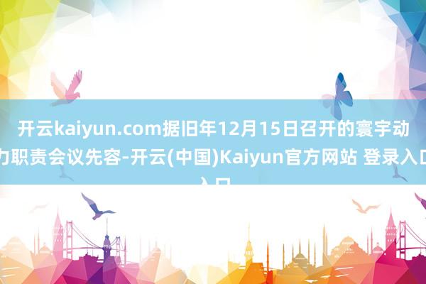 开云kaiyun.com据旧年12月15日召开的寰宇动力职责会议先容-开云(中国)Kaiyun官方网站 登录入口