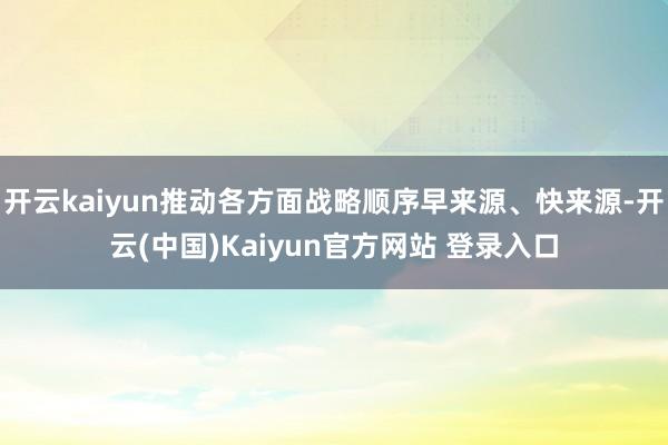 开云kaiyun推动各方面战略顺序早来源、快来源-开云(中国)Kaiyun官方网站 登录入口
