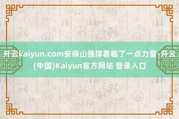 开云kaiyun.com安禄山强撑着临了一点力量-开云(中国)Kaiyun官方网站 登录入口