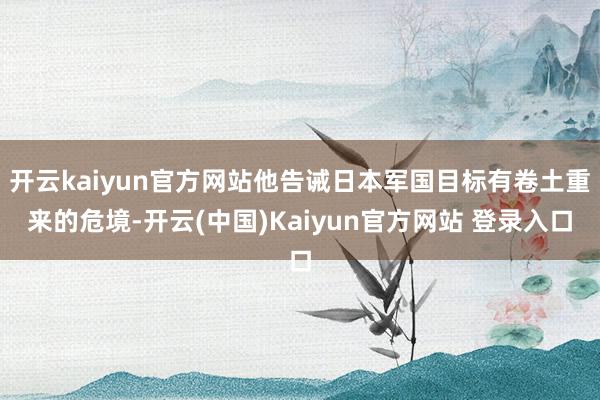 开云kaiyun官方网站他告诫日本军国目标有卷土重来的危境-开云(中国)Kaiyun官方网站 登录入口