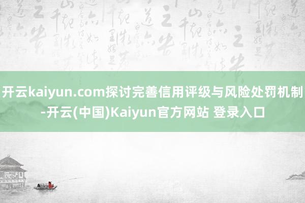开云kaiyun.com探讨完善信用评级与风险处罚机制-开云(中国)Kaiyun官方网站 登录入口