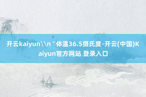 开云kaiyun\n“体温36.5摄氏度-开云(中国)Kaiyun官方网站 登录入口