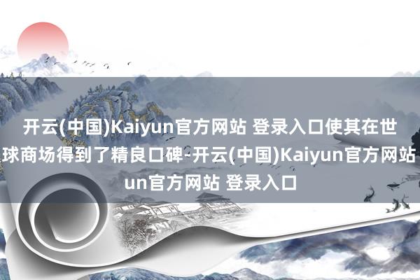 开云(中国)Kaiyun官方网站 登录入口使其在世界乃至寰球商场得到了精良口碑-开云(中国)Kaiyun官方网站 登录入口