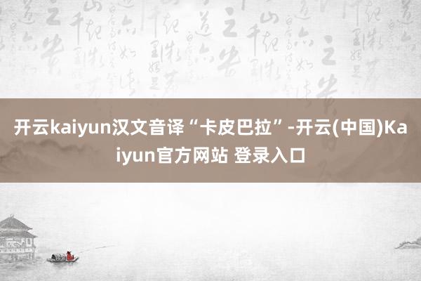 开云kaiyun汉文音译“卡皮巴拉”-开云(中国)Kaiyun官方网站 登录入口