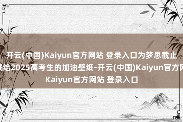 开云(中国)Kaiyun官方网站 登录入口为梦思截止一搏吧！储藏给2025高考生的加油壁纸-开云(中国)Kaiyun官方网站 登录入口