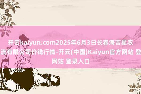开云kaiyun.com2025年6月3日长春海吉星农居品物流有限公司价钱行情-开云(中国)Kaiyun官方网站 登录入口