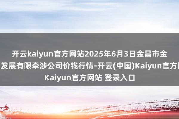 开云kaiyun官方网站2025年6月3日金昌市金川自然农居品发展有限牵涉公司价钱行情-开云(中国)Kaiyun官方网站 登录入口
