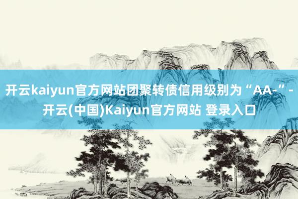 开云kaiyun官方网站团聚转债信用级别为“AA-”-开云(中国)Kaiyun官方网站 登录入口