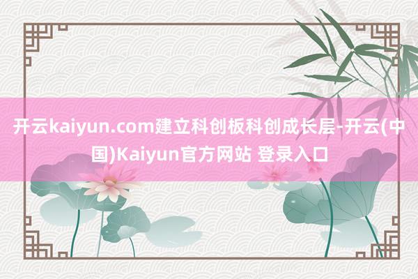 开云kaiyun.com建立科创板科创成长层-开云(中国)Kaiyun官方网站 登录入口