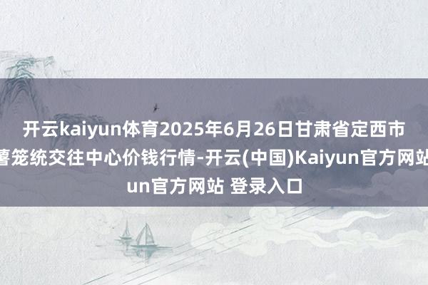 开云kaiyun体育2025年6月26日甘肃省定西市沉静马铃薯笼统交往中心价钱行情-开云(中国)Kaiyun官方网站 登录入口