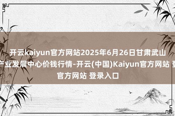 开云kaiyun官方网站2025年6月26日甘肃武山县蔬菜产业发展中心价钱行情-开云(中国)Kaiyun官方网站 登录入口