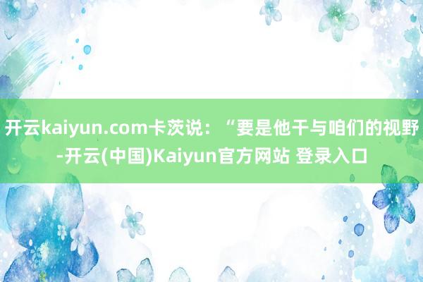 开云kaiyun.com卡茨说：“要是他干与咱们的视野-开云(中国)Kaiyun官方网站 登录入口
