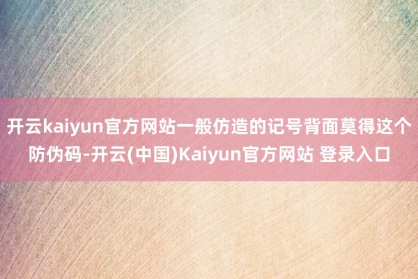 开云kaiyun官方网站一般仿造的记号背面莫得这个防伪码-开云(中国)Kaiyun官方网站 登录入口