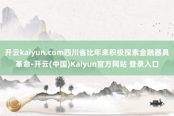 开云kaiyun.com四川省比年来积极探索金融器具革命-开云(中国)Kaiyun官方网站 登录入口