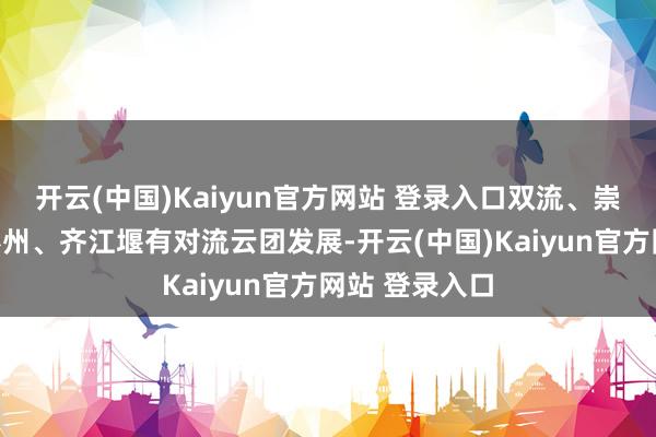 开云(中国)Kaiyun官方网站 登录入口双流、崇州、大邑、彭州、齐江堰有对流云团发展-开云(中国)Kaiyun官方网站 登录入口