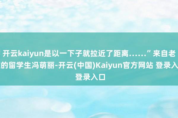 开云kaiyun是以一下子就拉近了距离……”来自老挝的留学生冯萌丽-开云(中国)Kaiyun官方网站 登录入口