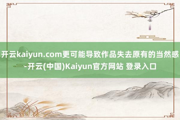 开云kaiyun.com更可能导致作品失去原有的当然感-开云(中国)Kaiyun官方网站 登录入口