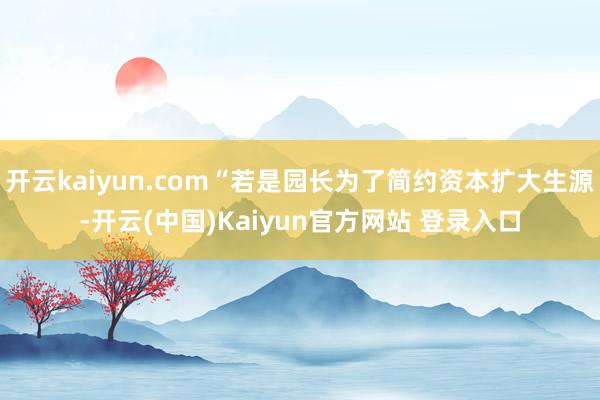 开云kaiyun.com“若是园长为了简约资本扩大生源-开云(中国)Kaiyun官方网站 登录入口