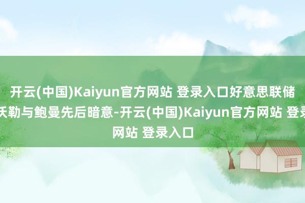 开云(中国)Kaiyun官方网站 登录入口好意思联储理事沃勒与鲍曼先后暗意-开云(中国)Kaiyun官方网站 登录入口