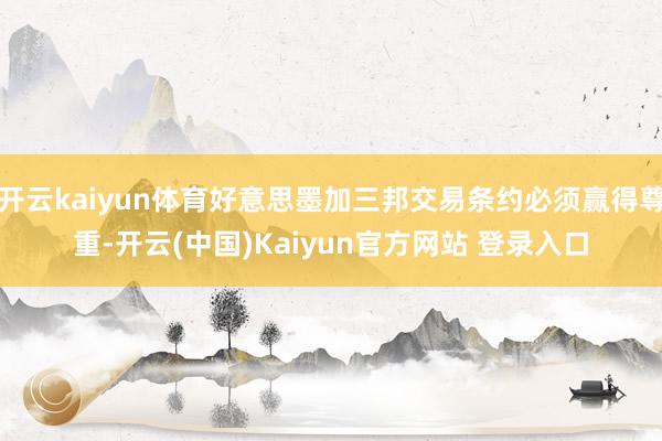 开云kaiyun体育好意思墨加三邦交易条约必须赢得尊重-开云(中国)Kaiyun官方网站 登录入口