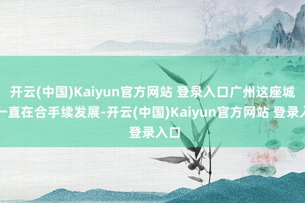 开云(中国)Kaiyun官方网站 登录入口广州这座城市一直在合手续发展-开云(中国)Kaiyun官方网站 登录入口