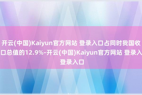 开云(中国)Kaiyun官方网站 登录入口占同时我国收支口总值的12.9%-开云(中国)Kaiyun官方网站 登录入口
