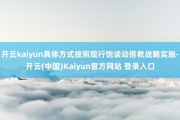 开云kaiyun具体方式按照现行饱读动搭救战略实施-开云(中国)Kaiyun官方网站 登录入口