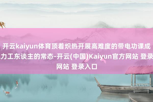 开云kaiyun体育顶着炽热开展高难度的带电功课成为电力工东谈主的常态-开云(中国)Kaiyun官方网站 登录入口