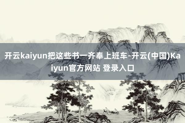 开云kaiyun把这些书一齐奉上班车-开云(中国)Kaiyun官方网站 登录入口