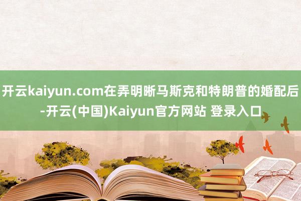 开云kaiyun.com在弄明晰马斯克和特朗普的婚配后-开云(中国)Kaiyun官方网站 登录入口