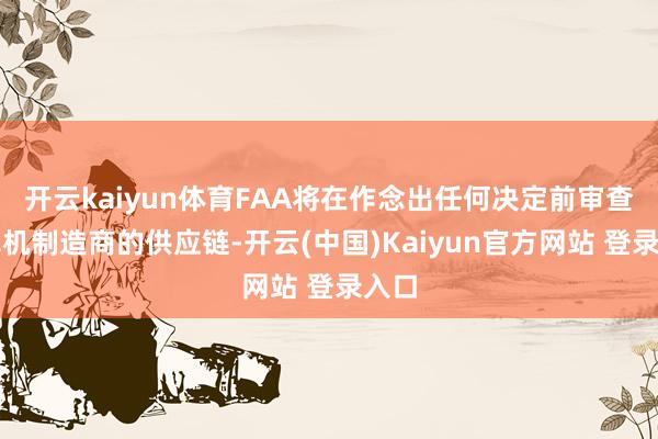 开云kaiyun体育FAA将在作念出任何决定前审查该飞机制造商的供应链-开云(中国)Kaiyun官方网站 登录入口