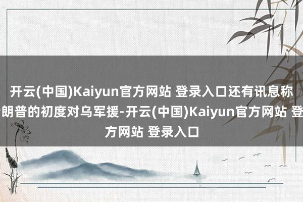开云(中国)Kaiyun官方网站 登录入口还有讯息称这是特朗普的初度对乌军援-开云(中国)Kaiyun官方网站 登录入口