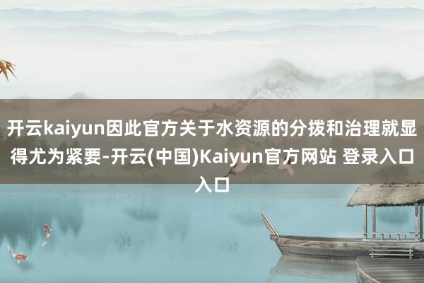 开云kaiyun因此官方关于水资源的分拨和治理就显得尤为紧要-开云(中国)Kaiyun官方网站 登录入口