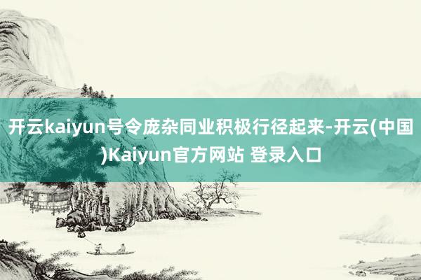 开云kaiyun号令庞杂同业积极行径起来-开云(中国)Kaiyun官方网站 登录入口