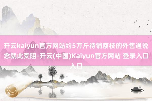 开云kaiyun官方网站约5万斤待销荔枝的外售通说念就此受阻-开云(中国)Kaiyun官方网站 登录入口