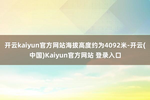 开云kaiyun官方网站海拔高度约为4092米-开云(中国)Kaiyun官方网站 登录入口
