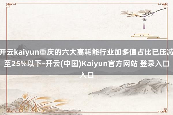 开云kaiyun重庆的六大高耗能行业加多值占比已压减至25%以下-开云(中国)Kaiyun官方网站 登录入口