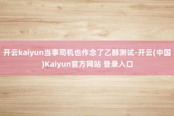 开云kaiyun当事司机也作念了乙醇测试-开云(中国)Kaiyun官方网站 登录入口