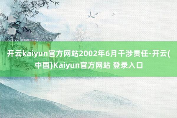 开云kaiyun官方网站2002年6月干涉责任-开云(中国)Kaiyun官方网站 登录入口