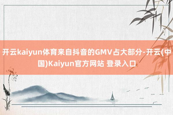 开云kaiyun体育来自抖音的GMV占大部分-开云(中国)Kaiyun官方网站 登录入口