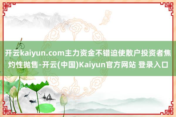 开云kaiyun.com主力资金不错迫使散户投资者焦灼性抛售-开云(中国)Kaiyun官方网站 登录入口